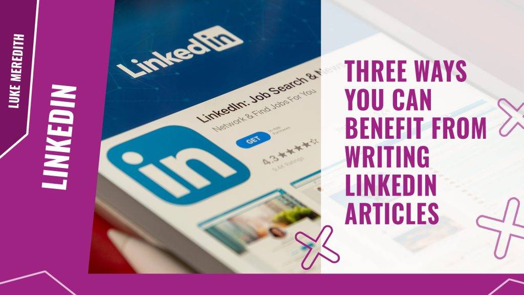 Three ways you can benefit from writing LinkedIn articles
