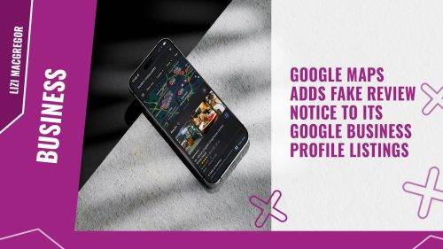 Google Maps adds Fake Review Notice to its Google Business Profile Listings