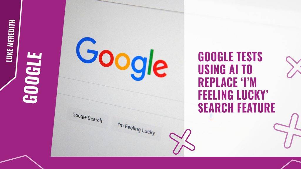 Google tests using AI to replace ‘I’m Feeling Lucky’ search feature